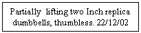 Text Box: Partially  lifting two Inch replica dumbbells, thumbless. 22/12/02